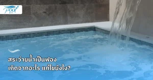 สระว่ายน้ำเป็นฟอง เกิดจากอะไร แก้ไขยังไง? 