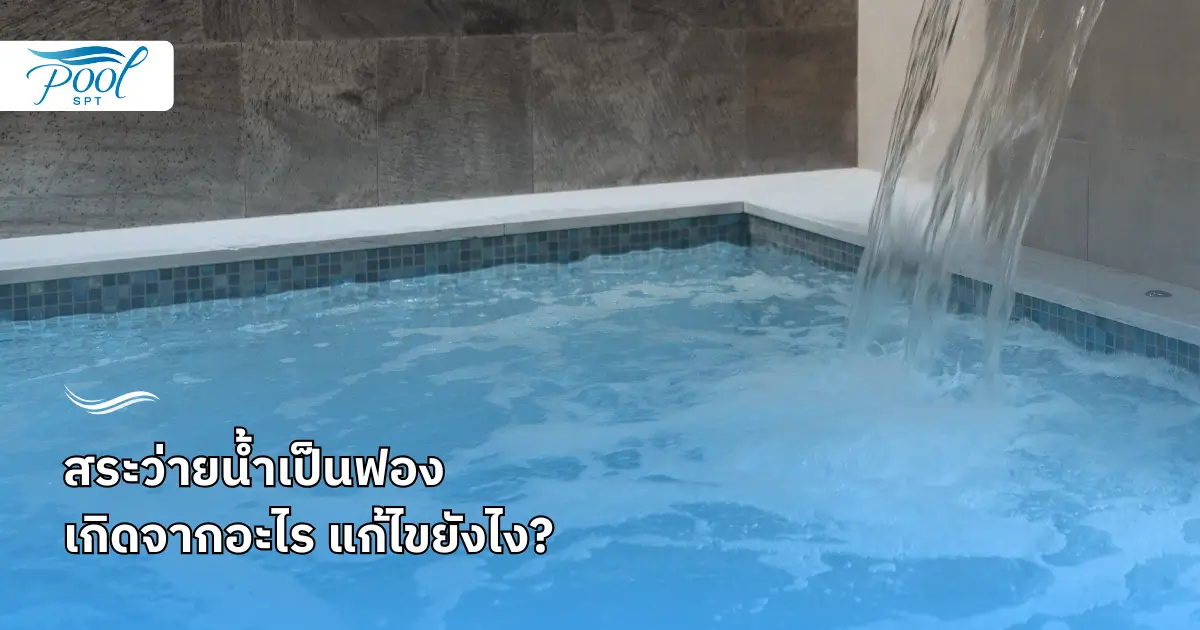 สระว่ายน้ำเป็นฟอง เกิดจากอะไร แก้ไขยังไง?